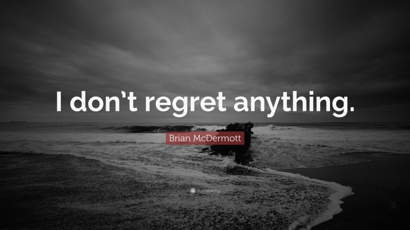 Brian McDermott Quote: “I don’t regret anything.”