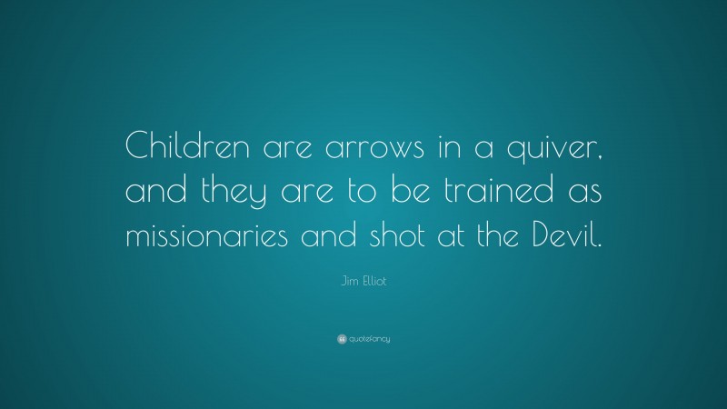 Jim Elliot Quote: “Children are arrows in a quiver, and they are to be trained as missionaries and shot at the Devil.”