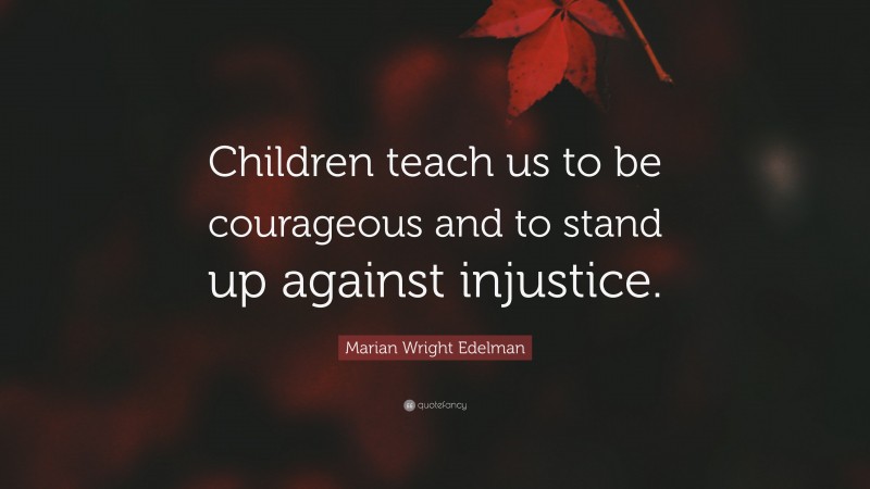Marian Wright Edelman Quote: “Children teach us to be courageous and to stand up against injustice.”