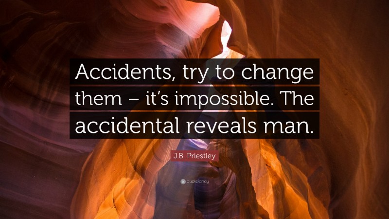 J.B. Priestley Quote: “Accidents, try to change them – it’s impossible. The accidental reveals man.”
