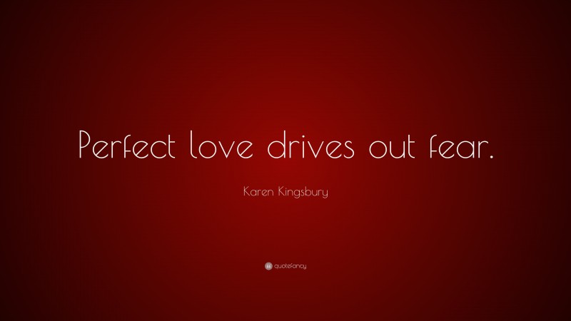 Karen Kingsbury Quote: “Perfect love drives out fear.”