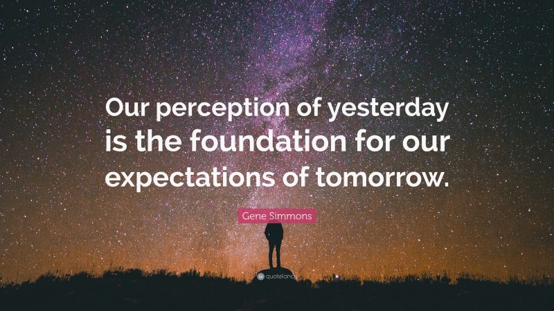Gene Simmons Quote: “Our perception of yesterday is the foundation for our expectations of tomorrow.”