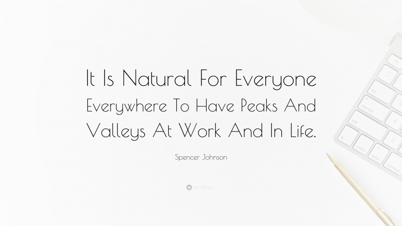 Spencer Johnson Quote: “It Is Natural For Everyone Everywhere To Have Peaks And Valleys At Work And In Life.”