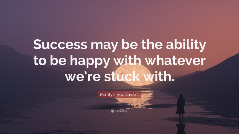 Marilyn Vos Savant Quote: “Success may be the ability to be happy with whatever we’re stuck with.”