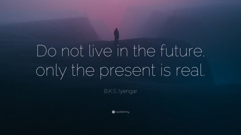 B.K.S. Iyengar Quote: “Do not live in the future, only the present is real.”