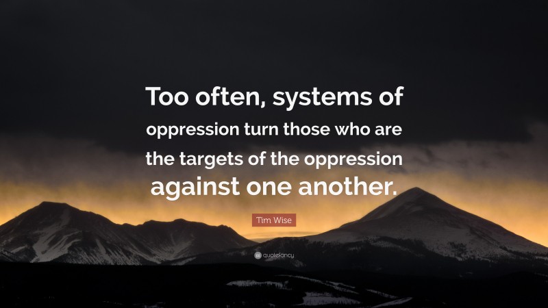 Tim Wise Quote: “Too often, systems of oppression turn those who are the targets of the oppression against one another.”