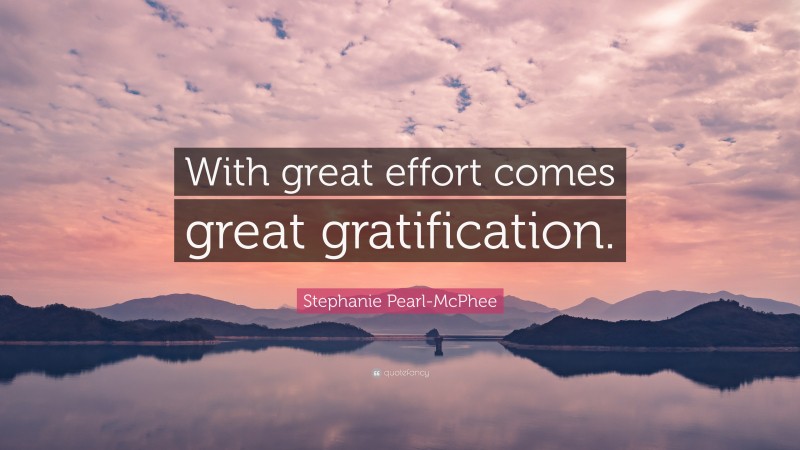 Stephanie Pearl-McPhee Quote: “With great effort comes great gratification.”