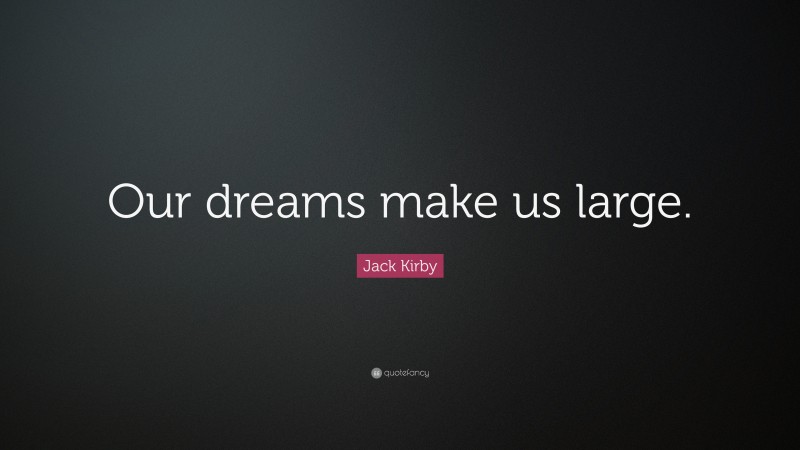 Jack Kirby Quote: “Our dreams make us large.”