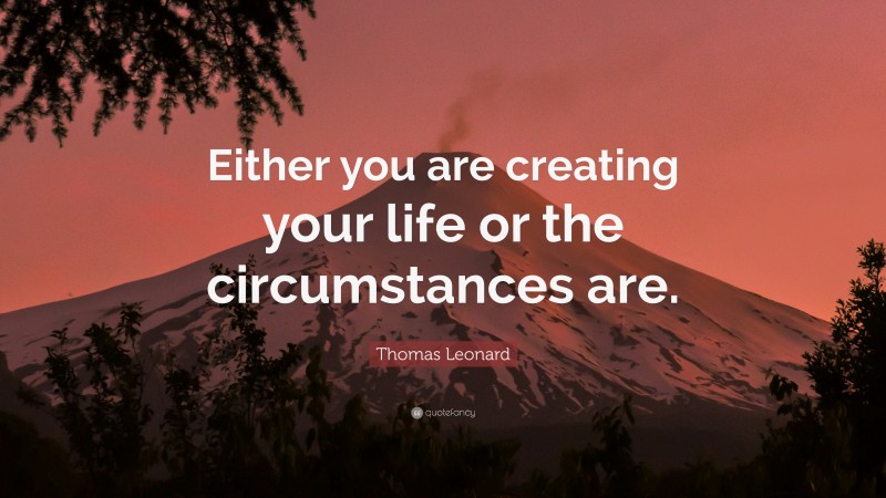 Thomas Leonard Quote: “Either you are creating your life or the circumstances are.”