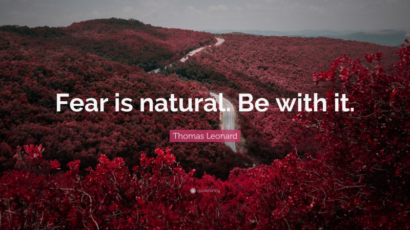 Thomas Leonard Quote: “Fear is natural. Be with it.”