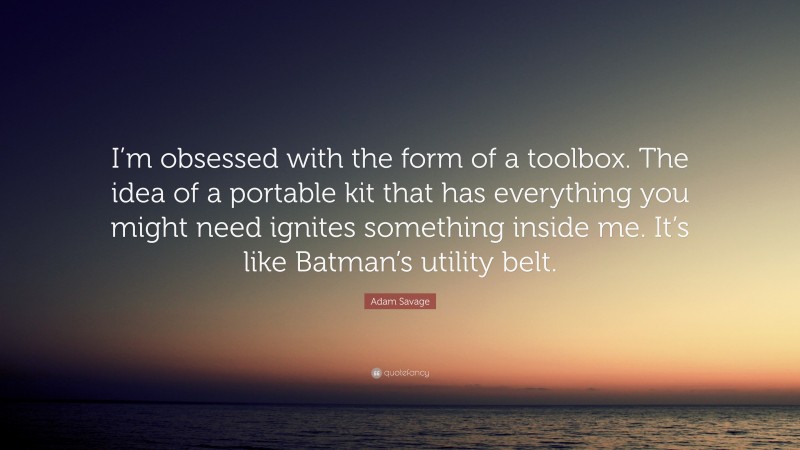 Adam Savage Quote: “I’m obsessed with the form of a toolbox. The idea of a portable kit that has everything you might need ignites something inside me. It’s like Batman’s utility belt.”