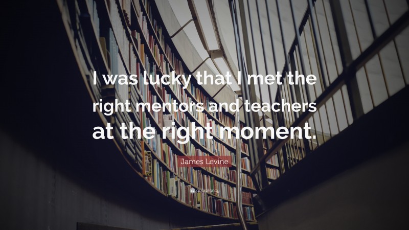James Levine Quote: “I was lucky that I met the right mentors and teachers at the right moment.”