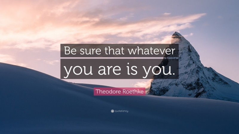 Theodore Roethke Quote: “Be sure that whatever you are is you.”