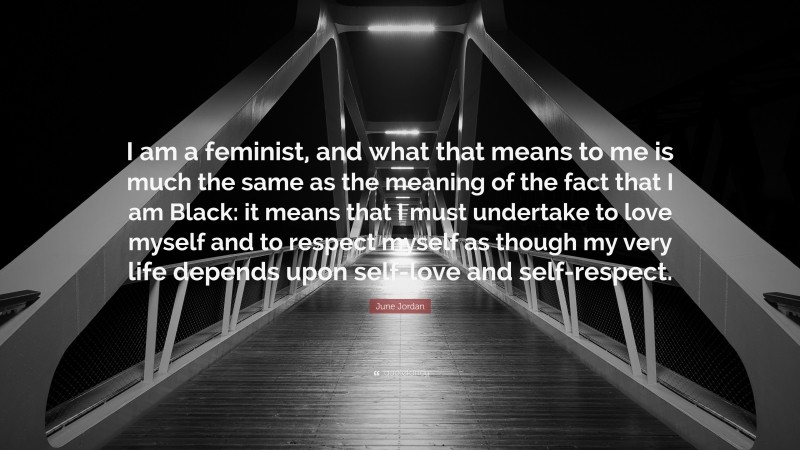 June Jordan Quote: “I am a feminist, and what that means to me is much the same as the meaning of the fact that I am Black: it means that I must undertake to love myself and to respect myself as though my very life depends upon self-love and self-respect.”