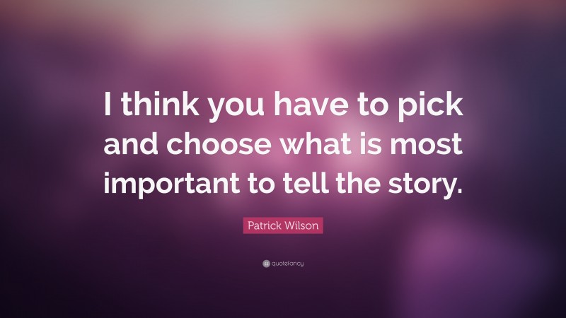 Patrick Wilson Quote: “I think you have to pick and choose what is most important to tell the story.”