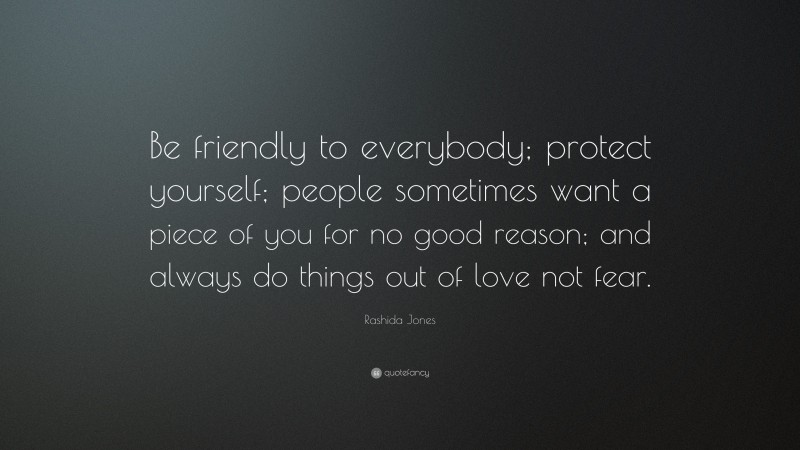 Rashida Jones Quote: “Be friendly to everybody; protect yourself; people sometimes want a piece of you for no good reason; and always do things out of love not fear.”