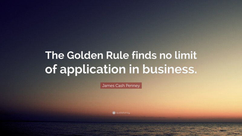 James Cash Penney Quote: “The Golden Rule finds no limit of application in business.”