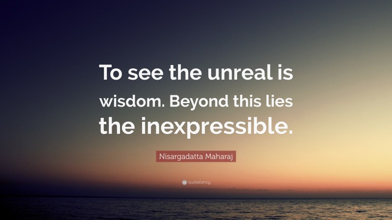 Nisargadatta Maharaj Quote: “To see the unreal is wisdom. Beyond this lies the inexpressible.”