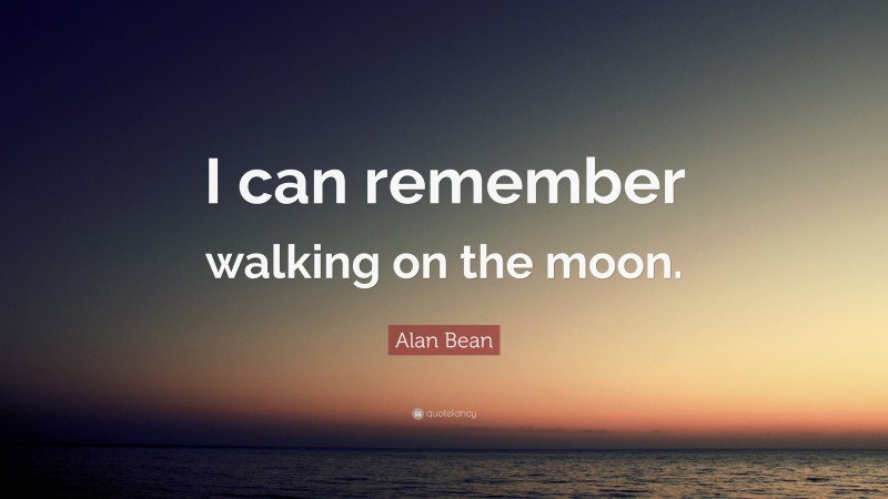 Alan Bean Quote: “I can remember walking on the moon.”