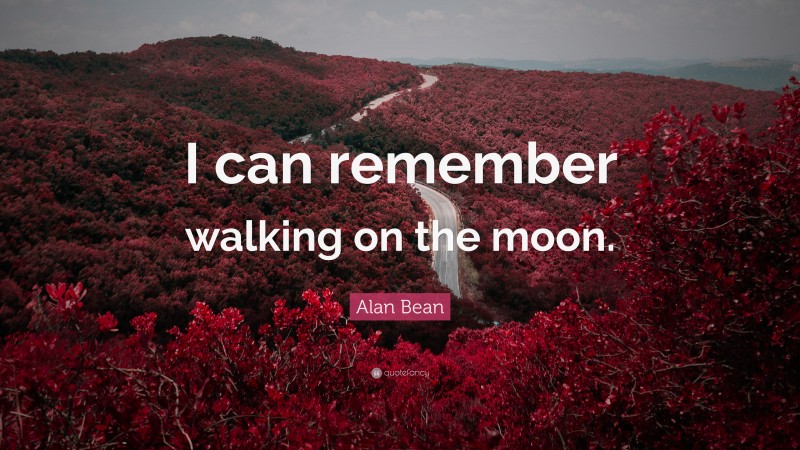 Alan Bean Quote: “I can remember walking on the moon.”