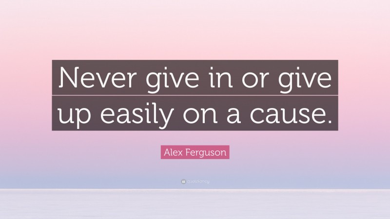 Alex Ferguson Quote: “Never give in or give up easily on a cause.”