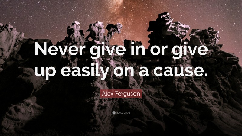 Alex Ferguson Quote: “Never give in or give up easily on a cause.”