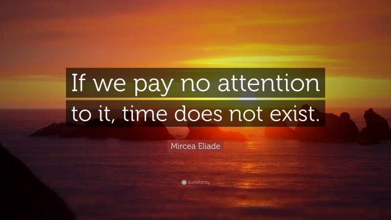 Mircea Eliade Quote: “If we pay no attention to it, time does not exist.”