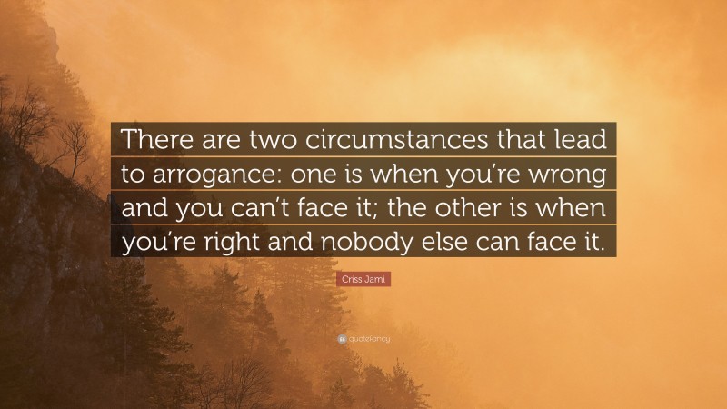 Criss Jami Quote: “There are two circumstances that lead to arrogance: one is when you’re wrong and you can’t face it; the other is when you’re right and nobody else can face it.”