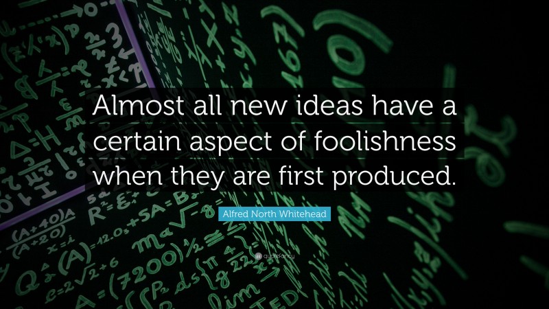 Alfred North Whitehead Quote: “Almost all new ideas have a certain aspect of foolishness when they are first produced.”
