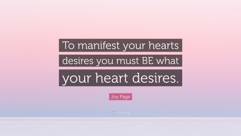 Joy Page Quote: “To manifest your hearts desires you must BE what your heart desires.”