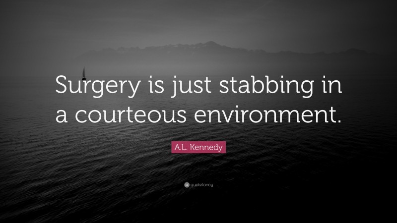 A.L. Kennedy Quote: “Surgery is just stabbing in a courteous environment.”