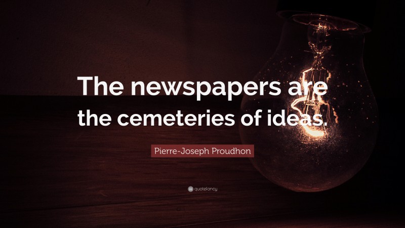 Pierre-Joseph Proudhon Quote: “The newspapers are the cemeteries of ideas.”