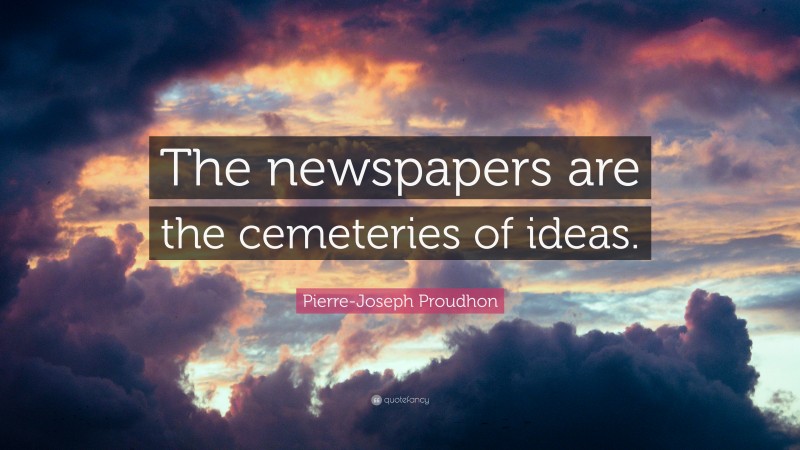 Pierre-Joseph Proudhon Quote: “The newspapers are the cemeteries of ideas.”