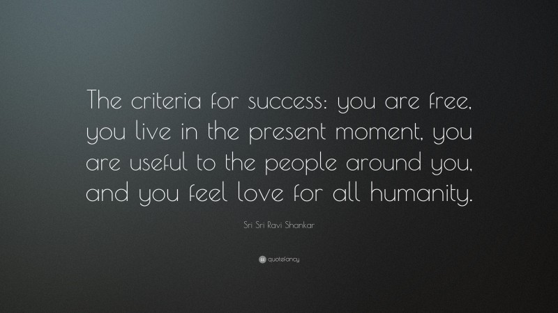 Sri Sri Ravi Shankar Quote: “The criteria for success: you are free, you live in the present moment, you are useful to the people around you, and you feel love for all humanity.”