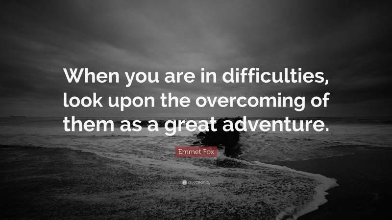 Emmet Fox Quote: “When you are in difficulties, look upon the overcoming of them as a great adventure.”