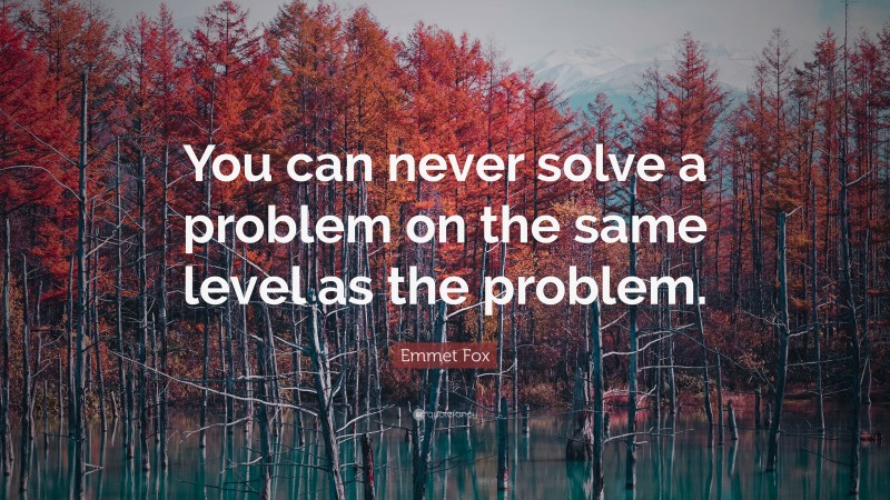 Emmet Fox Quote: “You can never solve a problem on the same level as the problem.”