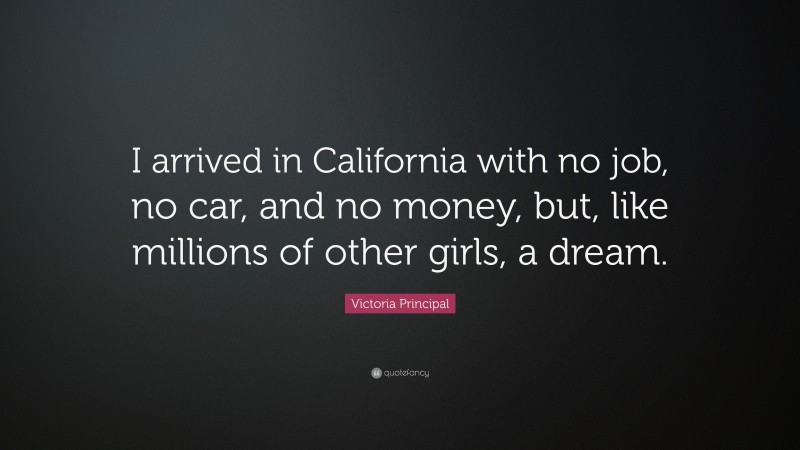 Victoria Principal Quote: “I arrived in California with no job, no car, and no money, but, like millions of other girls, a dream.”