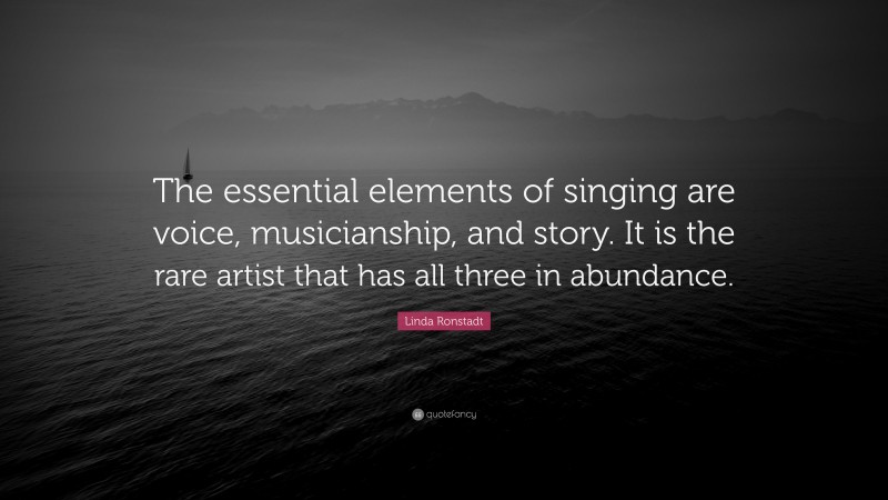 Linda Ronstadt Quote: “The essential elements of singing are voice, musicianship, and story. It is the rare artist that has all three in abundance.”