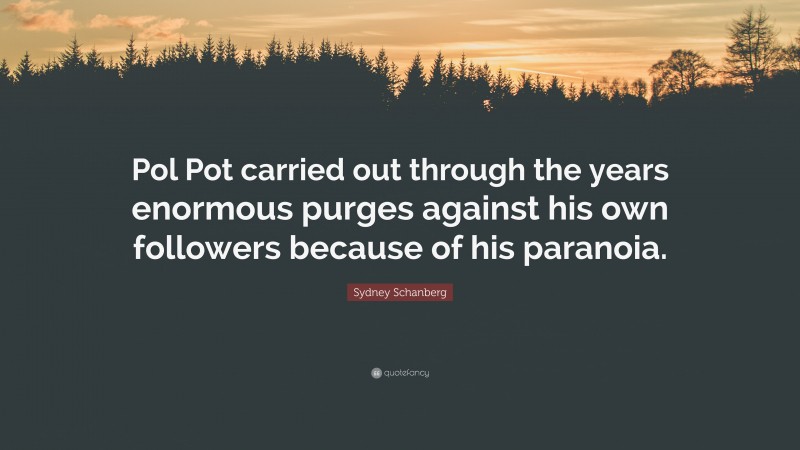 Sydney Schanberg Quote: “Pol Pot carried out through the years enormous purges against his own followers because of his paranoia.”