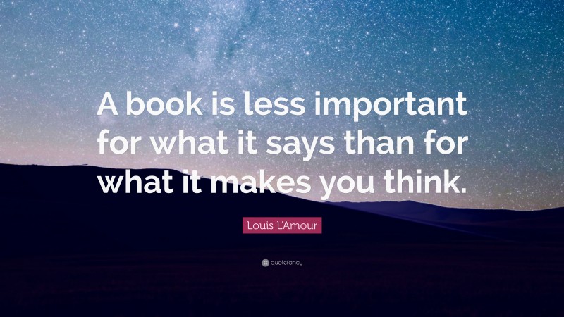 Louis L'Amour Quote: “A book is less important for what it says than for what it makes you think.”