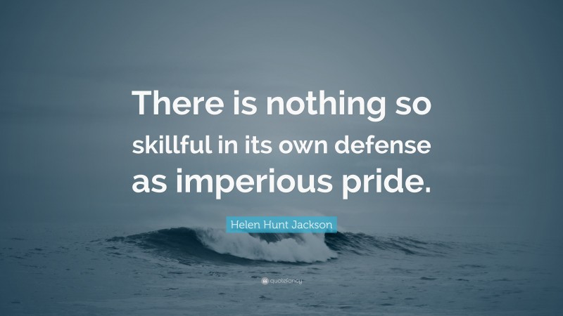 Helen Hunt Jackson Quote: “There is nothing so skillful in its own defense as imperious pride.”