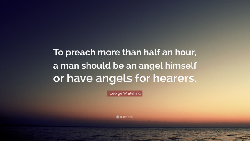 George Whitefield Quote: “To preach more than half an hour, a man should be an angel himself or have angels for hearers.”