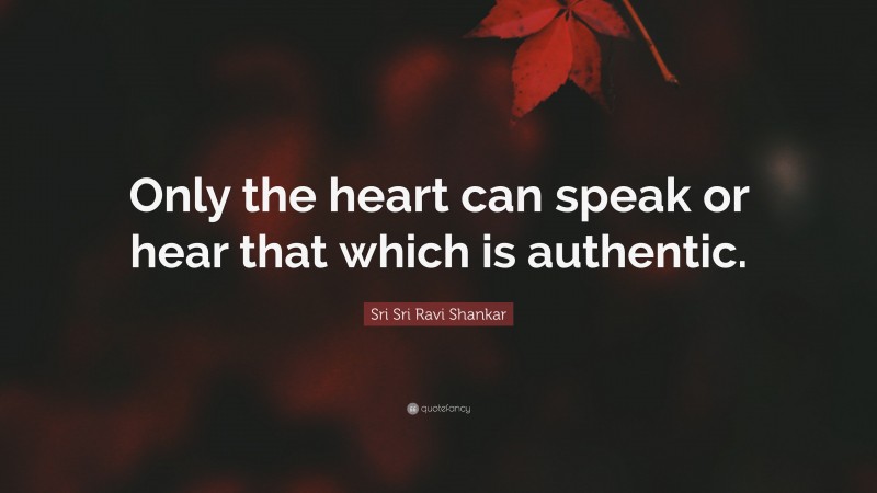 Sri Sri Ravi Shankar Quote: “Only the heart can speak or hear that which is authentic.”