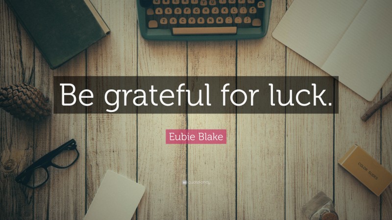 Eubie Blake Quote: “Be grateful for luck.”