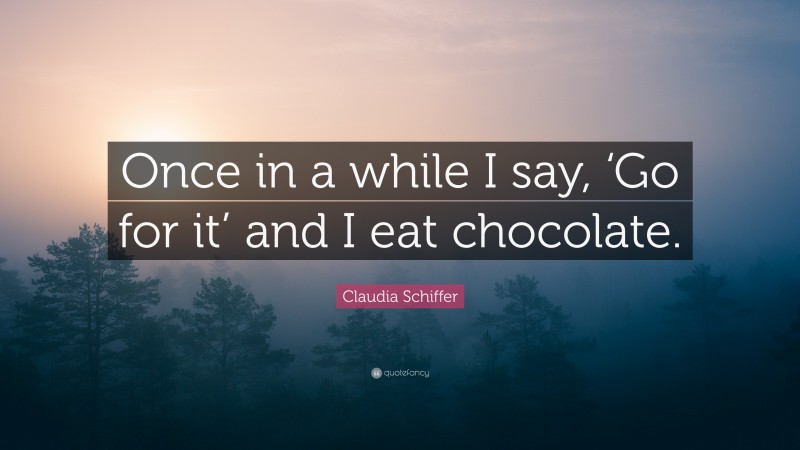 Claudia Schiffer Quote: “Once in a while I say, ‘Go for it’ and I eat chocolate.”