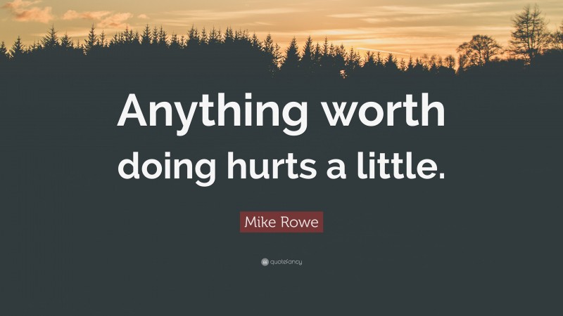 Mike Rowe Quote: “Anything worth doing hurts a little.”