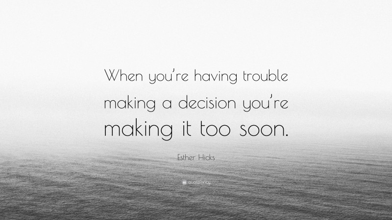 Esther Hicks Quote: “When you’re having trouble making a decision you’re making it too soon.”