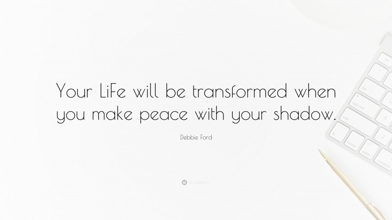 Debbie Ford Quote: “Your LiFe will be transformed when you make peace with your shadow.”