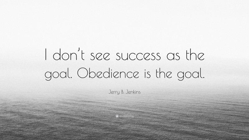 Jerry B. Jenkins Quote: “I don’t see success as the goal. Obedience is the goal.”