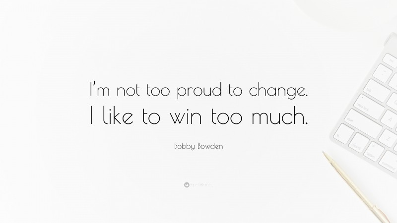 Bobby Bowden Quote: “I’m not too proud to change. I like to win too much.”